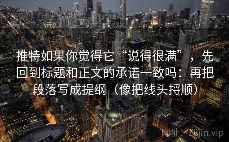 推特如果你觉得它“说得很满”，先回到标题和正文的承诺一致吗：再把段落写成提纲（像把线头捋顺）