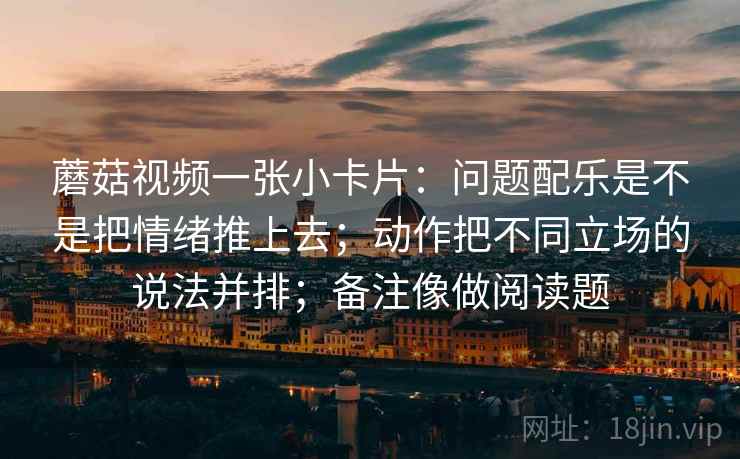 蘑菇视频一张小卡片：问题配乐是不是把情绪推上去；动作把不同立场的说法并排；备注像做阅读题