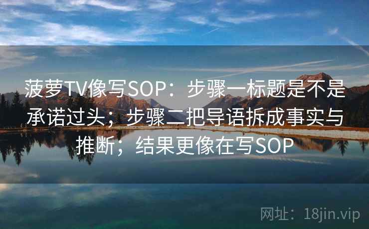 菠萝TV像写SOP:步骤一标题是不是承诺过头;步骤二把导语拆成事实与推断;结果更像在写SOP 菠萝TV像写SOP:步骤一标题是不是承诺过头;步骤二把导语拆成事实与推断;结果更像在写SOP