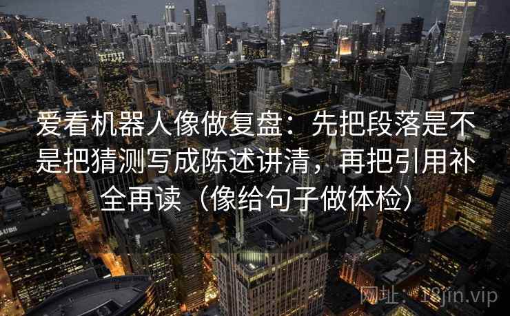 爱看机器人像做复盘：先把段落是不是把猜测写成陈述讲清，再把引用补全再读（像给句子做体检）