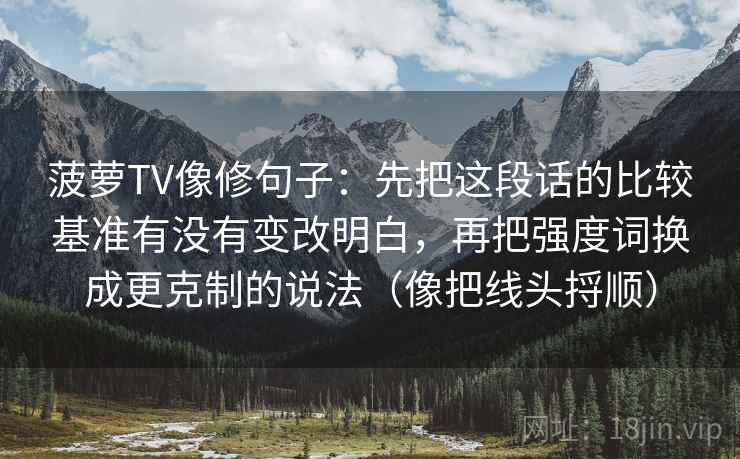 菠萝TV像修句子：先把这段话的比较基准有没有变改明白，再把强度词换成更克制的说法（像把线头捋顺）