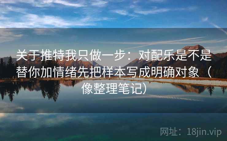 关于推特我只做一步：对配乐是不是替你加情绪先把样本写成明确对象（像整理笔记）